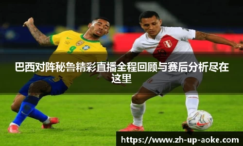 巴西对阵秘鲁精彩直播全程回顾与赛后分析尽在这里