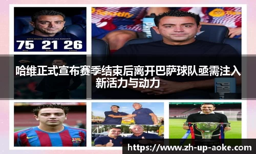 哈维正式宣布赛季结束后离开巴萨球队亟需注入新活力与动力