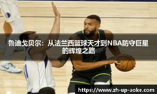 鲁迪戈贝尔：从法兰西篮球天才到NBA防守巨星的辉煌之路