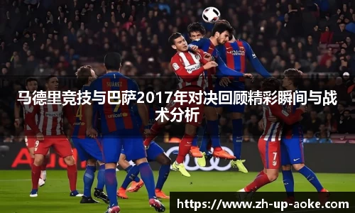 马德里竞技与巴萨2017年对决回顾精彩瞬间与战术分析