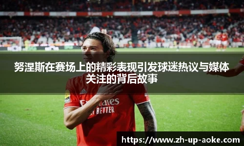 努涅斯在赛场上的精彩表现引发球迷热议与媒体关注的背后故事