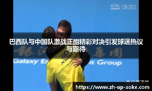 巴西队与中国队激战正酣精彩对决引发球迷热议与期待