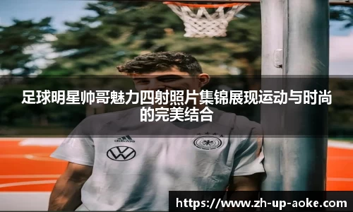足球明星帅哥魅力四射照片集锦展现运动与时尚的完美结合