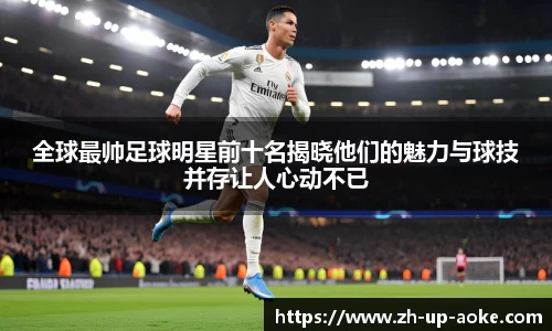 全球最帅足球明星前十名揭晓他们的魅力与球技并存让人心动不已