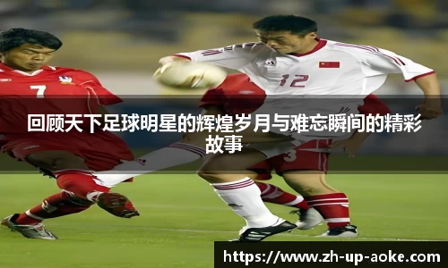 回顾天下足球明星的辉煌岁月与难忘瞬间的精彩故事