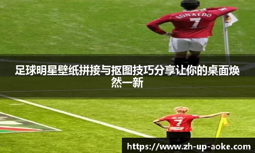 足球明星壁纸拼接与抠图技巧分享让你的桌面焕然一新