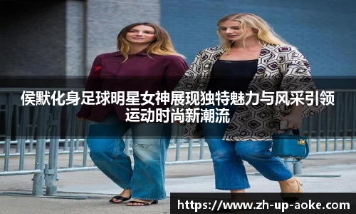 侯默化身足球明星女神展现独特魅力与风采引领运动时尚新潮流